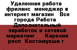 Удаленная работа, фриланс, менеджер в интернет-магазин - Все города Работа » Дополнительный заработок и сетевой маркетинг   . Карелия респ.,Костомукша г.